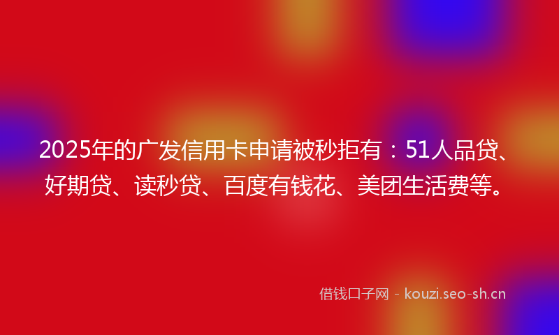 2025年的广发信用卡申请被秒拒有：51人品贷、好期贷、读秒贷、百度有钱花、美团生活费等。