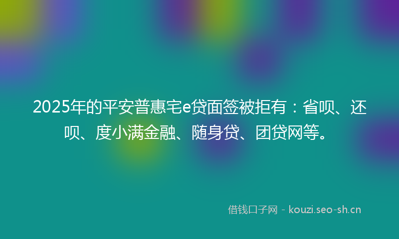 2025年的平安普惠宅e贷面签被拒有：省呗、还呗、度小满金融、随身贷、团贷网等。