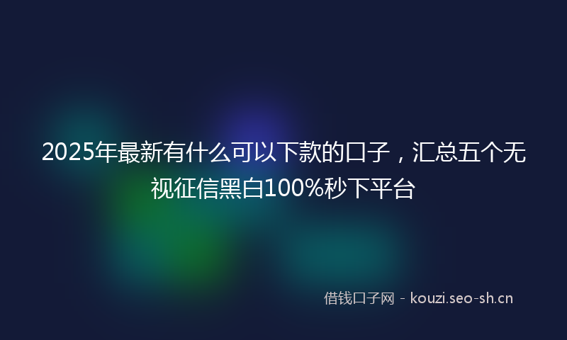 2025年最新有什么可以下款的口子，汇总五个无视征信黑白100%秒下平台