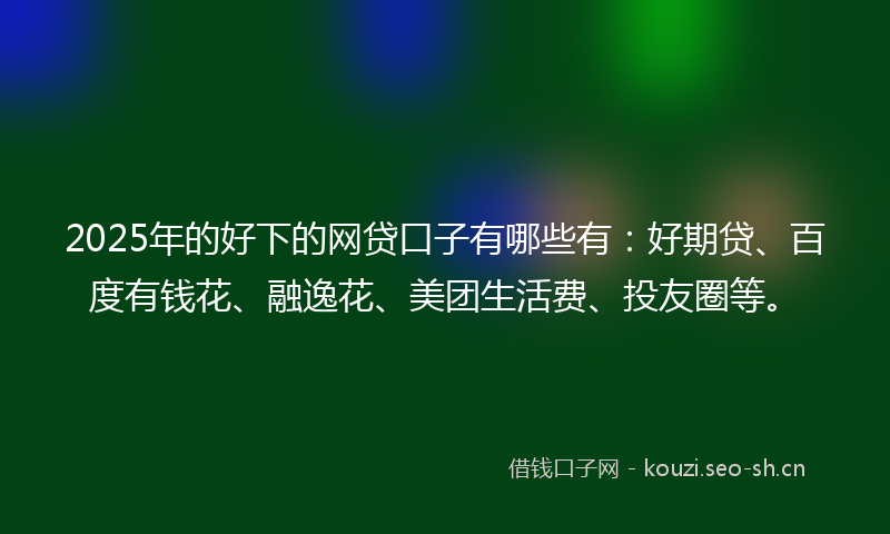 2025年的好下的网贷口子有哪些有:好期贷、百度有钱花、融逸花、美团生活费、投友圈等。