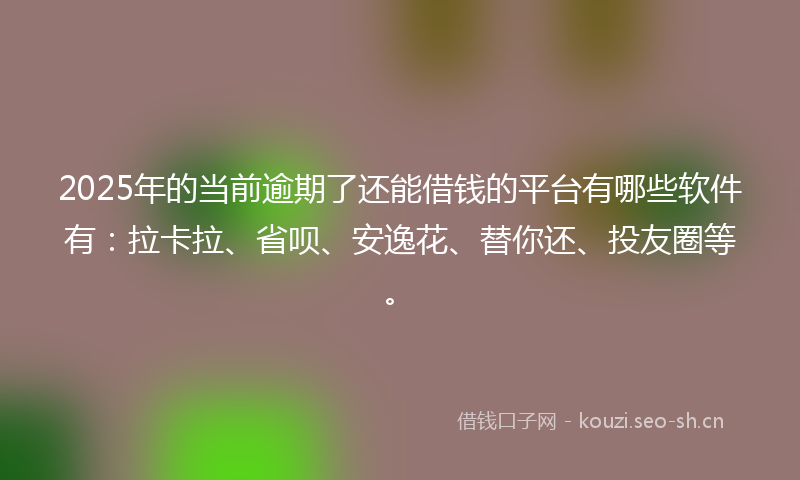 2025年的当前逾期了还能借钱的平台有哪些软件有：拉卡拉、省呗、安逸花、替你还、投友圈等。