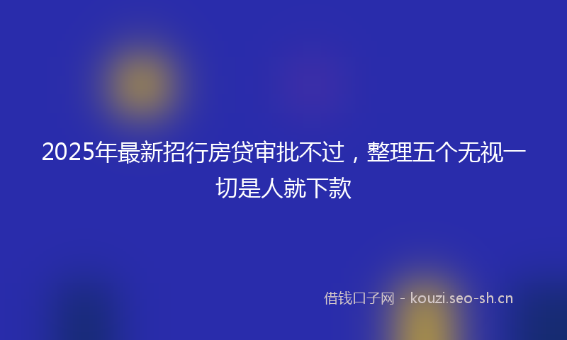 2025年最新招行房贷审批不过，整理五个无视一切是人就下款