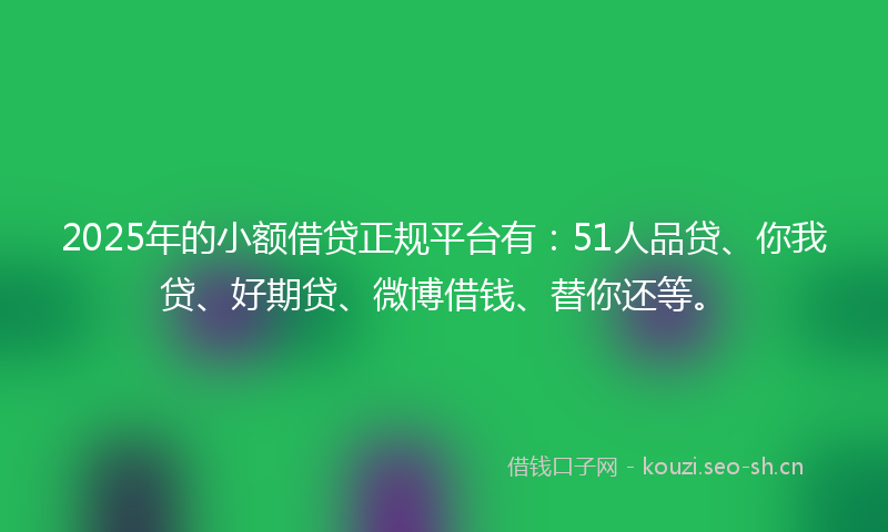2025年的小额借贷正规平台有：51人品贷、你我贷、好期贷、微博借钱、替你还等。