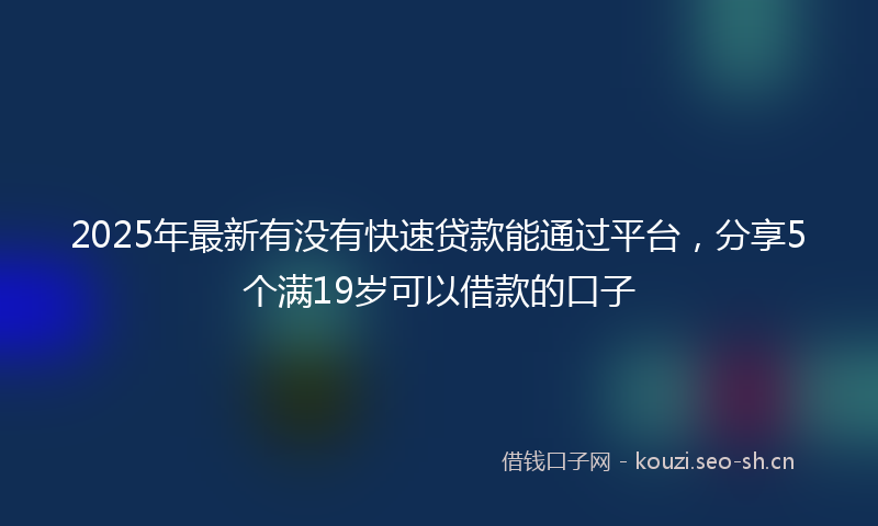 2025年最新有没有快速贷款能通过平台，分享5个满19岁可以借款的口子