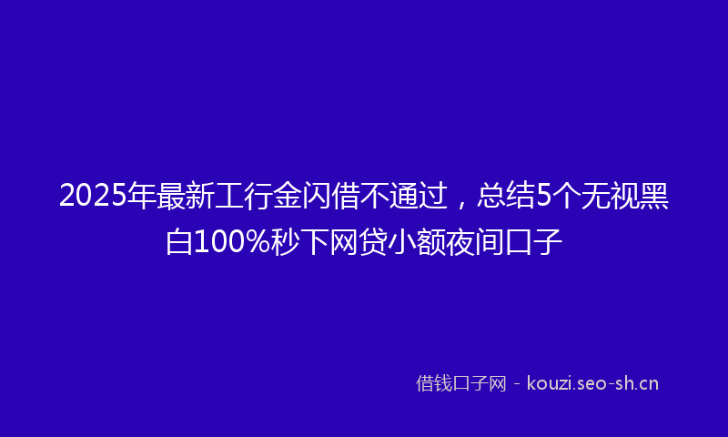 2025年最新工行金闪借不通过,总结5个无视黑白100%秒下网贷小额夜间口子
