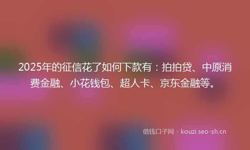 2025年的征信花了如何下款有：拍拍贷、中原消费金融、小花钱包、超人卡、京东金融等。