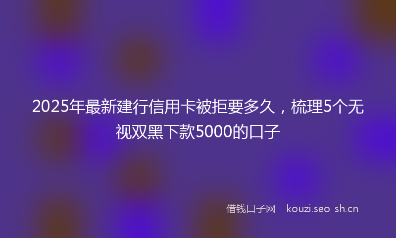 2025年最新建行信用卡被拒要多久，梳理5个无视双黑下款5000的口子