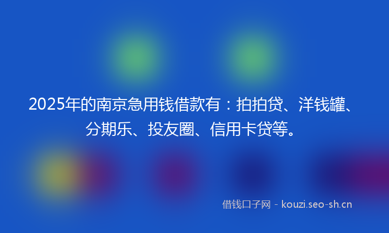 2025年的南京急用钱借款有：拍拍贷、洋钱罐、分期乐、投友圈、信用卡贷等。