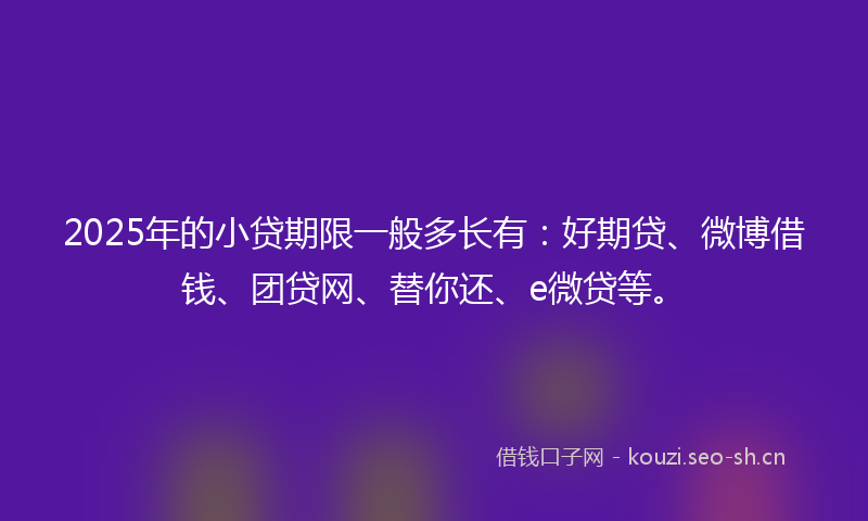 2025年的小贷期限一般多长有：好期贷、微博借钱、团贷网、替你还、e微贷等。