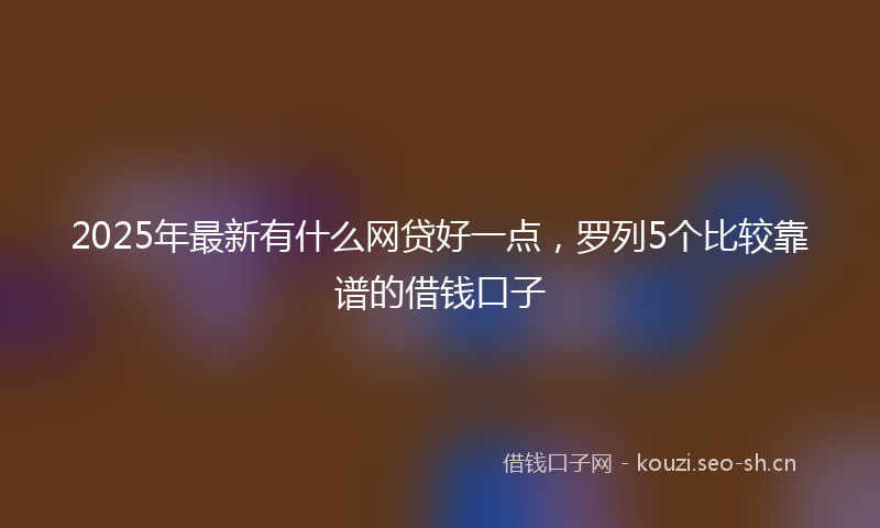 2025年最新有什么网贷好一点，罗列5个比较靠谱的借钱口子