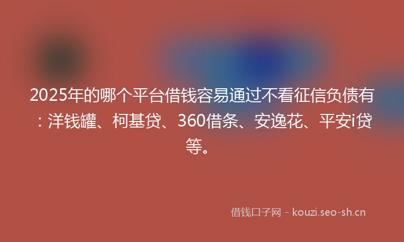 2025年的哪个平台借钱容易通过不看征信负债有:洋钱罐、柯基贷、360借条、安逸花、平安i贷等。