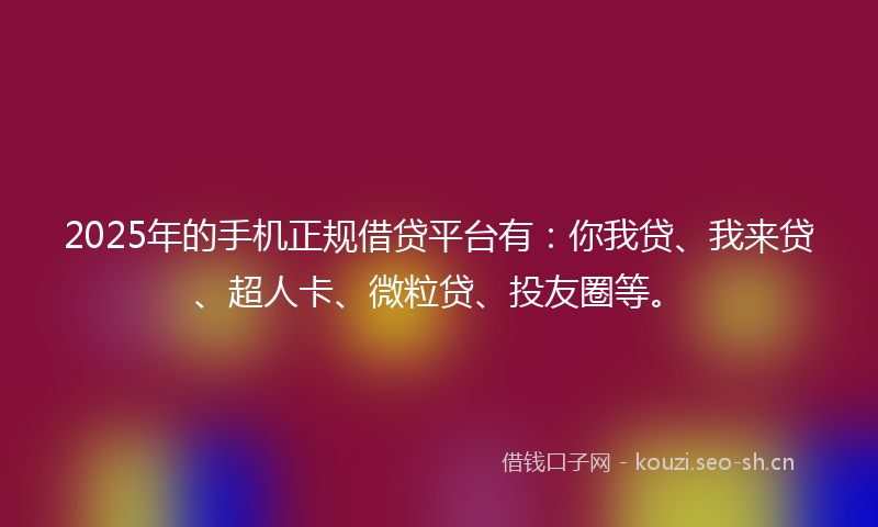 2025年的手机正规借贷平台有：你我贷、我来贷、超人卡、微粒贷、投友圈等。