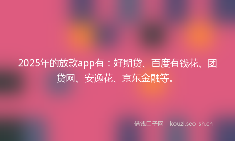 2025年的放款app有：好期贷、百度有钱花、团贷网、安逸花、京东金融等。