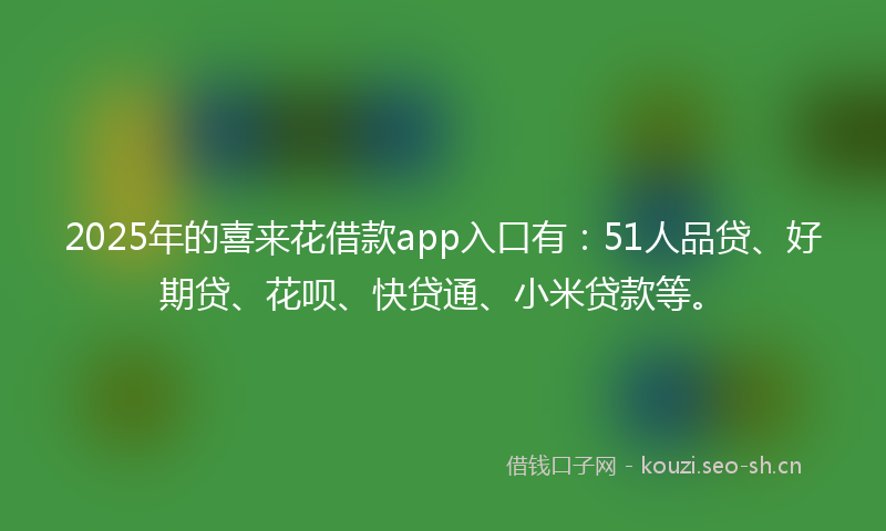 2025年的喜来花借款app入口有：51人品贷、好期贷、花呗、快贷通、小米贷款等。