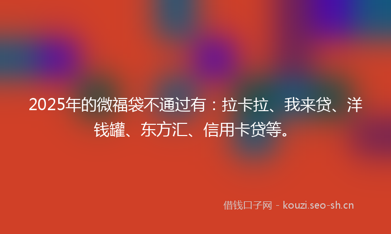2025年的微福袋不通过有：拉卡拉、我来贷、洋钱罐、东方汇、信用卡贷等。