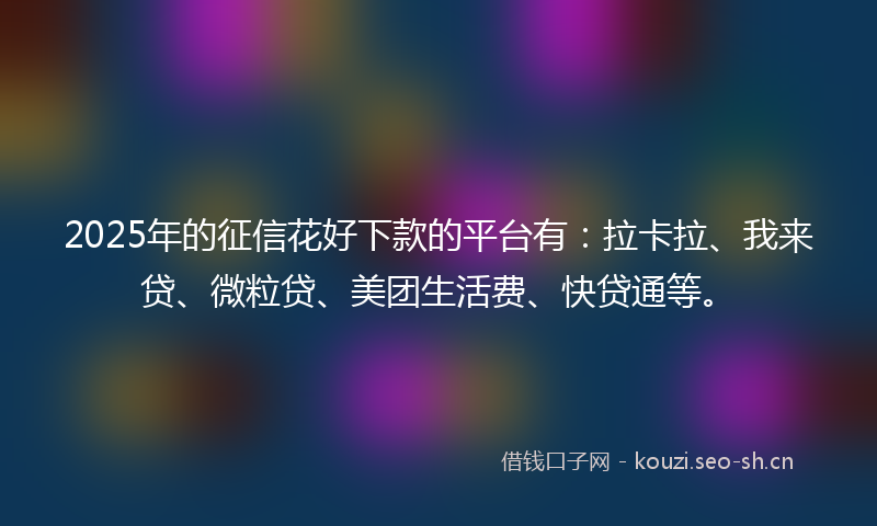 2025年的征信花好下款的平台有：拉卡拉、我来贷、微粒贷、美团生活费、快贷通等。