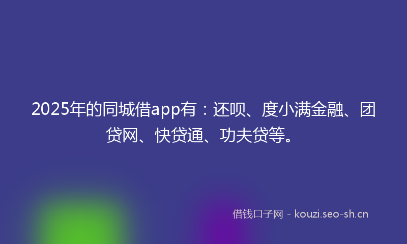 2025年的同城借app有：还呗、度小满金融、团贷网、快贷通、功夫贷等。