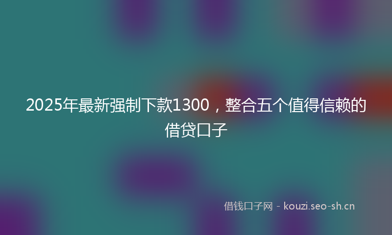 2025年最新强制下款1300，整合五个值得信赖的借贷口子