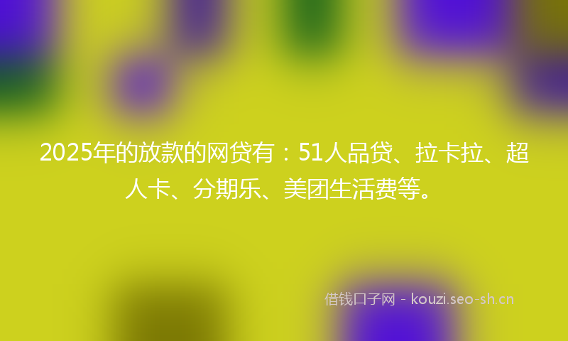 2025年的放款的网贷有：51人品贷、拉卡拉、超人卡、分期乐、美团生活费等。