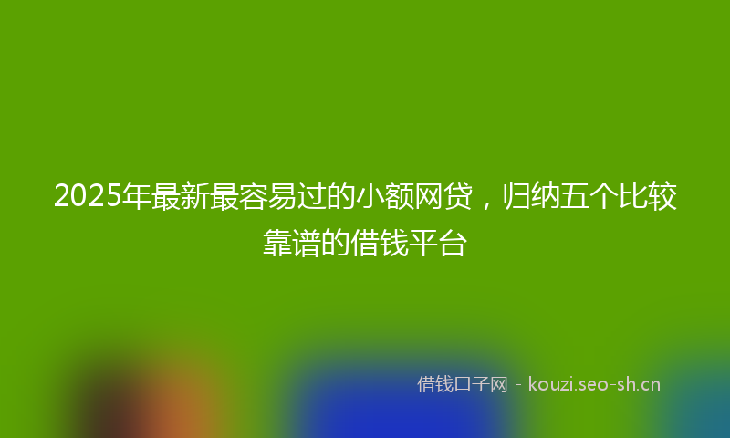 2025年最新最容易过的小额网贷，归纳五个比较靠谱的借钱平台