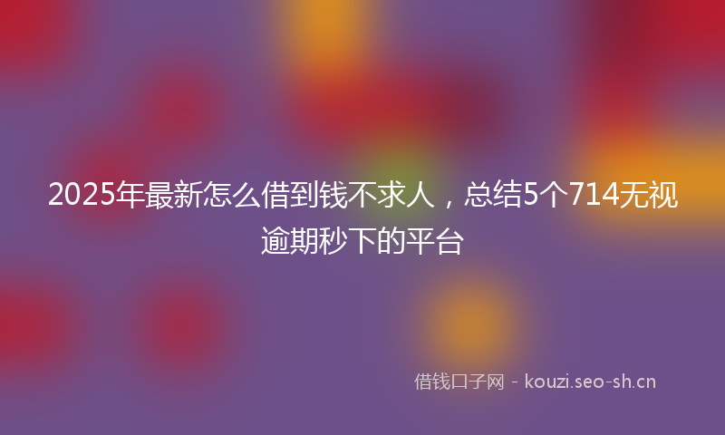 2025年最新怎么借到钱不求人，总结5个714无视逾期秒下的平台