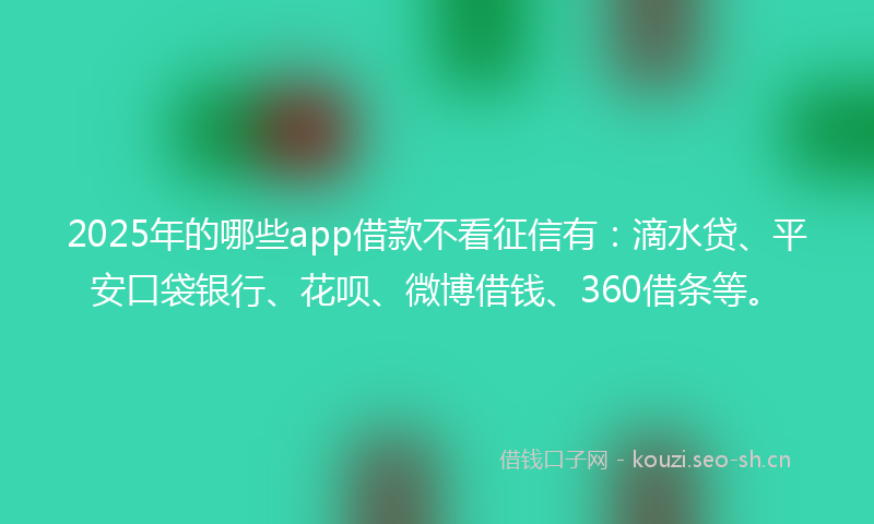 2025年的哪些app借款不看征信有:滴水贷、平安口袋银行、花呗、微博借钱、360借条等。