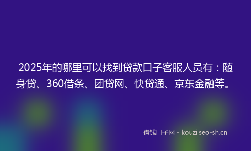 2025年的哪里可以找到贷款口子客服人员有：随身贷、360借条、团贷网、快贷通、京东金融等。