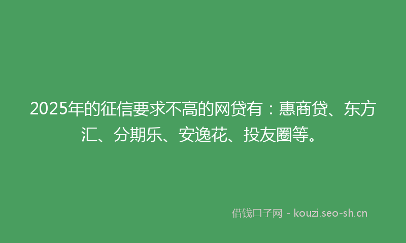 2025年的征信要求不高的网贷有：惠商贷、东方汇、分期乐、安逸花、投友圈等。