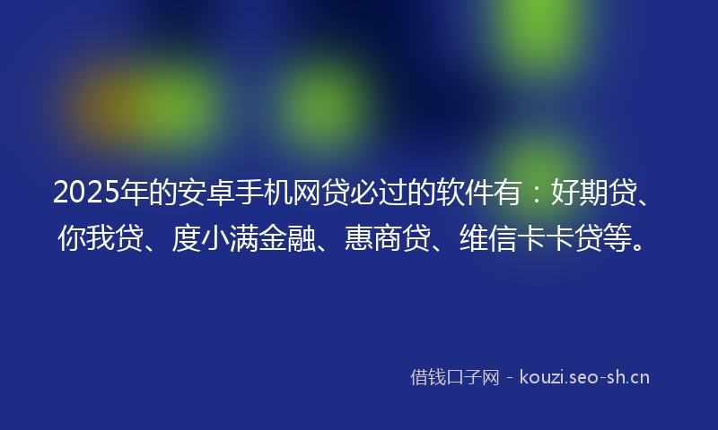 2025年的安卓手机网贷必过的软件有:好期贷、你我贷、度小满金融、惠商贷、维信卡卡贷等。