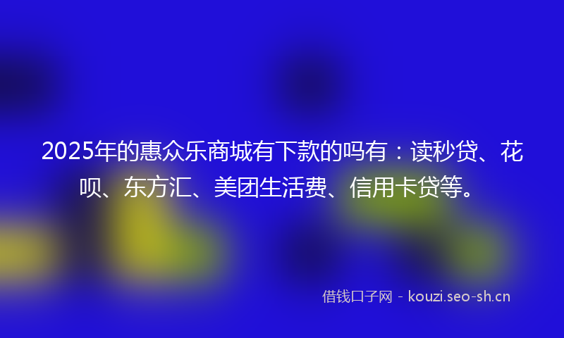 2025年的惠众乐商城有下款的吗有：读秒贷、花呗、东方汇、美团生活费、信用卡贷等。