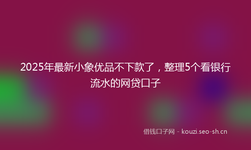 2025年最新小象优品不下款了，整理5个看银行流水的网贷口子