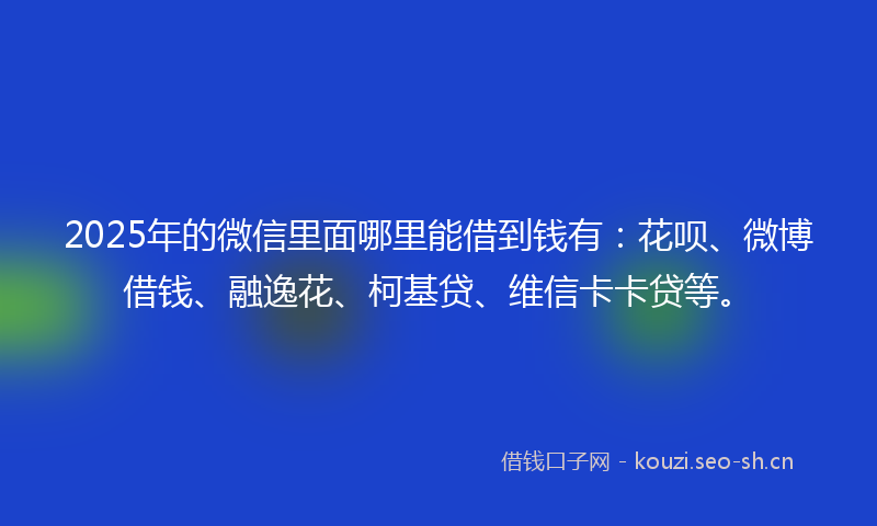 2025年的微信里面哪里能借到钱有：花呗、微博借钱、融逸花、柯基贷、维信卡卡贷等。