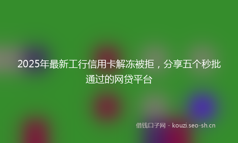 2025年最新工行信用卡解冻被拒，分享五个秒批通过的网贷平台