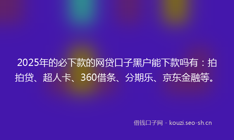 2025年的必下款的网贷口子黑户能下款吗有：拍拍贷、超人卡、360借条、分期乐、京东金融等。