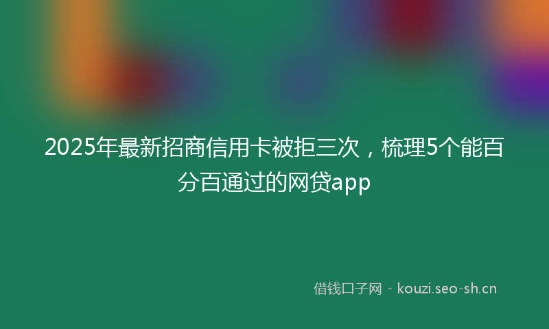 2025年最新招商信用卡被拒三次，梳理5个能百分百通过的网贷app