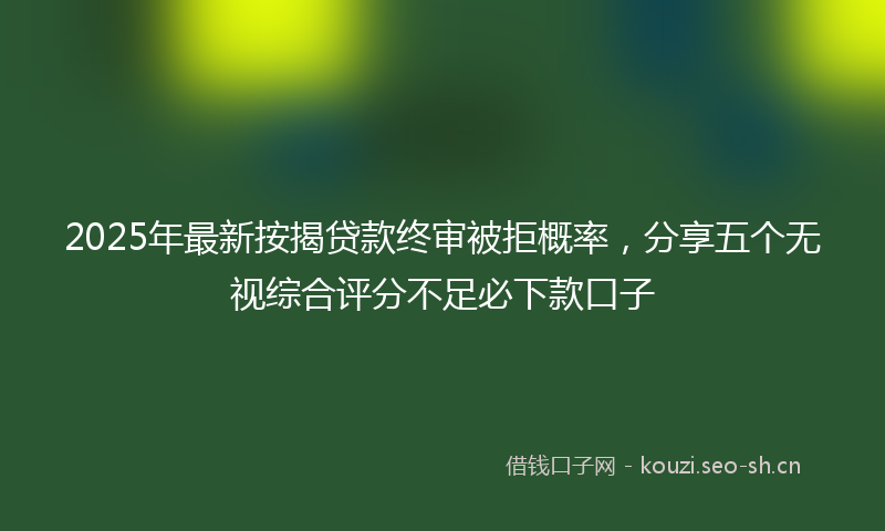 2025年最新按揭贷款终审被拒概率，分享五个无视综合评分不足必下款口子