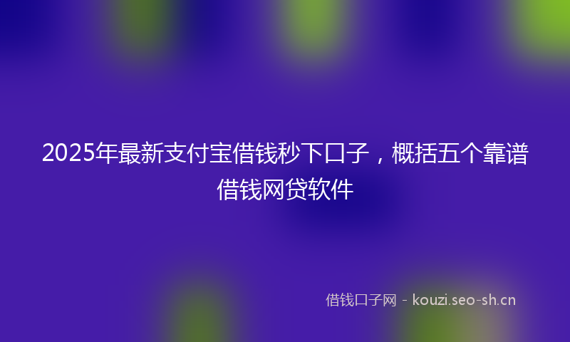 2025年最新支付宝借钱秒下口子，概括五个靠谱借钱网贷软件