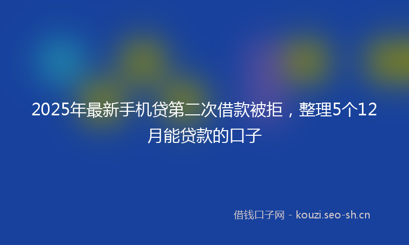 2025年最新手机贷第二次借款被拒，整理5个12月能贷款的口子