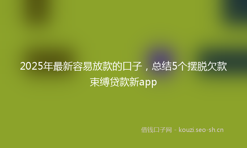 2025年最新容易放款的口子，总结5个摆脱欠款束缚贷款新app