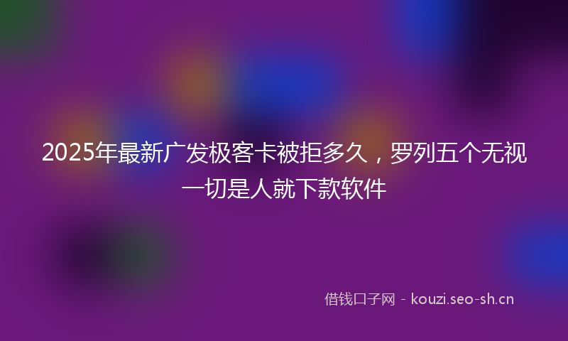 2025年最新广发极客卡被拒多久，罗列五个无视一切是人就下款软件