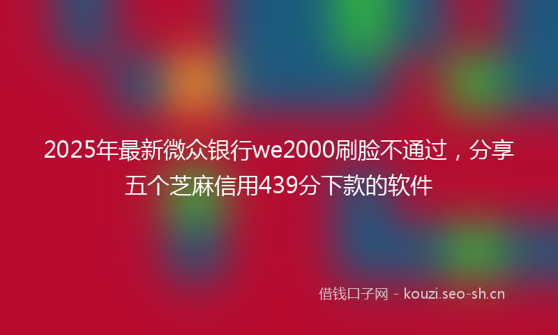 2025年最新微众银行we2000刷脸不通过，分享五个芝麻信用439分下款的软件