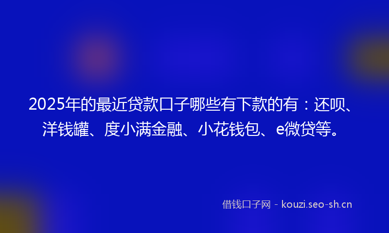 2025年的最近贷款口子哪些有下款的有：还呗、洋钱罐、度小满金融、小花钱包、e微贷等。