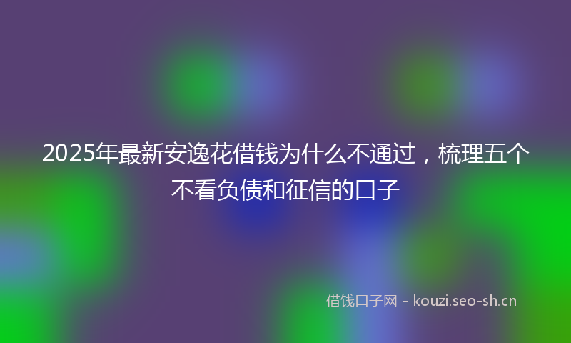 2025年最新安逸花借钱为什么不通过，梳理五个不看负债和征信的口子