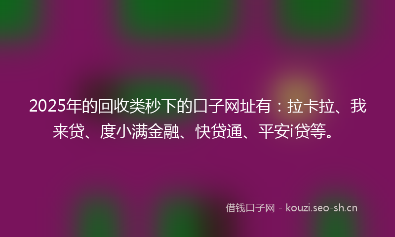 2025年的回收类秒下的口子网址有：拉卡拉、我来贷、度小满金融、快贷通、平安i贷等。