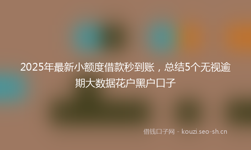 2025年最新小额度借款秒到账，总结5个无视逾期大数据花户黑户口子