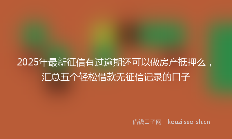 2025年最新征信有过逾期还可以做房产抵押么，汇总五个轻松借款无征信记录的口子