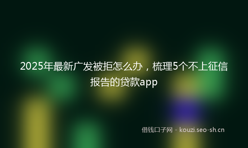 2025年最新广发被拒怎么办，梳理5个不上征信报告的贷款app