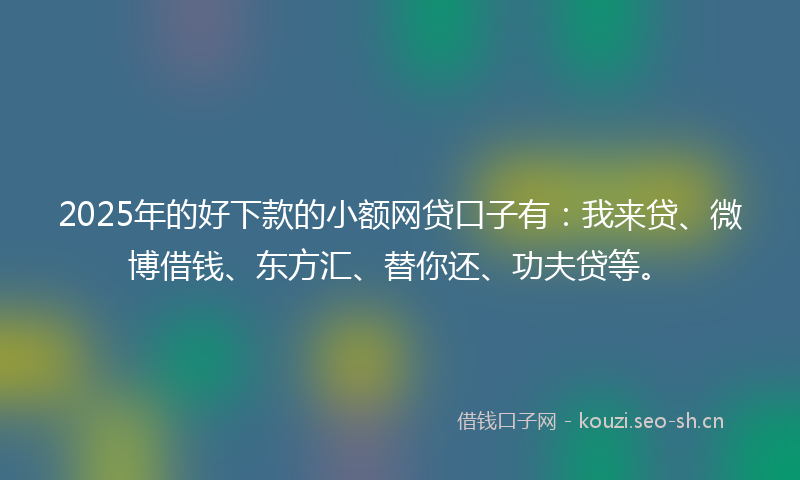 2025年的好下款的小额网贷口子有：我来贷、微博借钱、东方汇、替你还、功夫贷等。