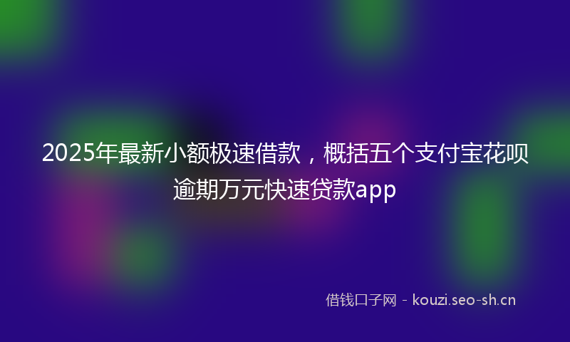 2025年最新小额极速借款，概括五个支付宝花呗逾期万元快速贷款app