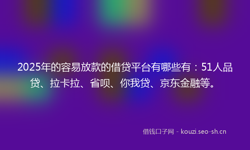 2025年的容易放款的借贷平台有哪些有:51人品贷、拉卡拉、省呗、你我贷、京东金融等。